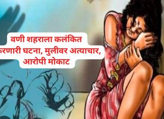 वणीत संतापजनक प्रकार, मुलीवर अत्याचार, अजुनही आरोपी मोकाट..